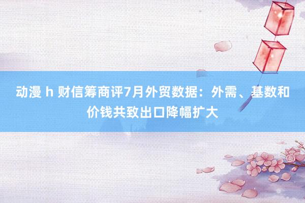 动漫 h 财信筹商评7月外贸数据：外需、基数和价钱共致出口降幅扩大