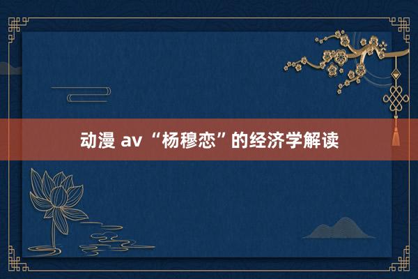 动漫 av “杨穆恋”的经济学解读