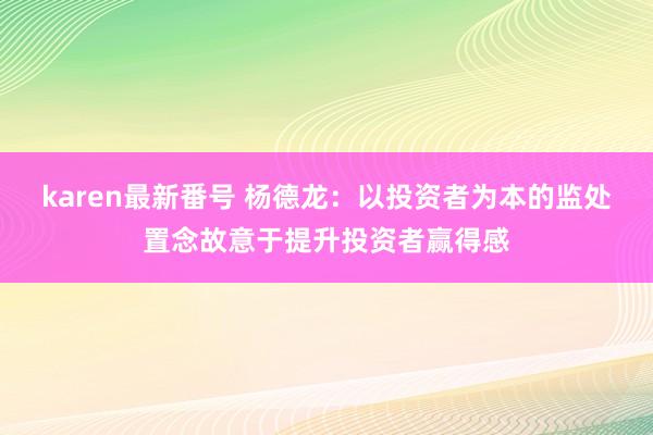 karen最新番号 杨德龙：以投资者为本的监处置念故意于提升投资者赢得感