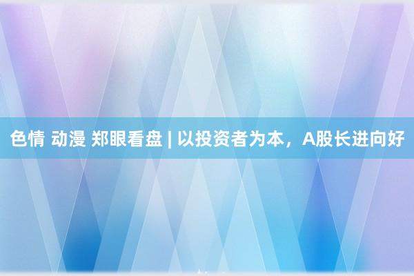 色情 动漫 郑眼看盘 | 以投资者为本，A股长进向好