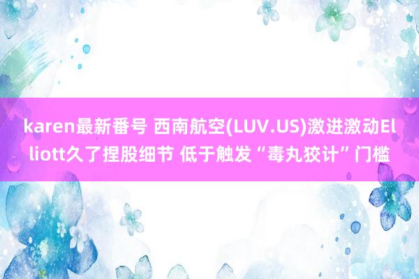 karen最新番号 西南航空(LUV.US)激进激动Elliott久了捏股细节 低于触发“毒丸狡计”门槛