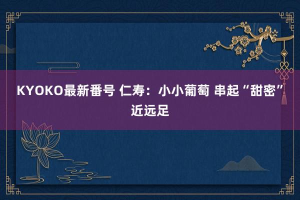 KYOKO最新番号 仁寿：小小葡萄 串起“甜密”近远足