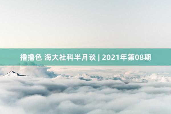 撸撸色 海大社科半月谈 | 2021年第08期