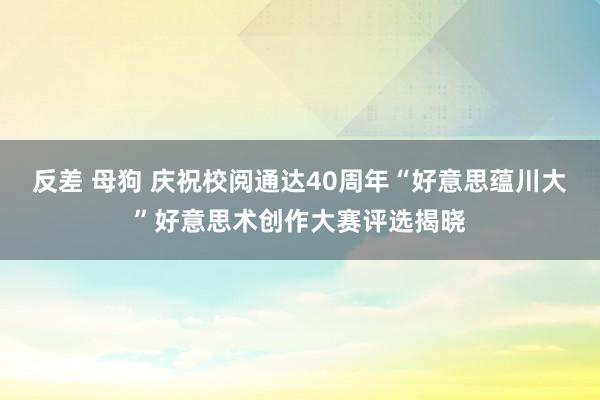 反差 母狗 庆祝校阅通达40周年“好意思蕴川大”好意思术创作大赛评选揭晓