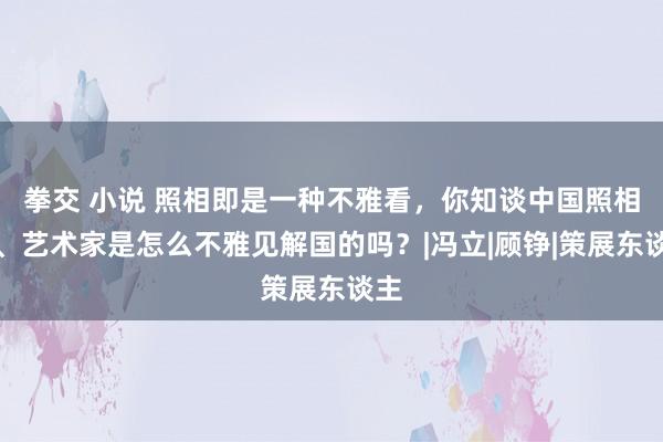 拳交 小说 照相即是一种不雅看，你知谈中国照相家、艺术家是怎么不雅见解国的吗？|冯立|顾铮|策展东谈主