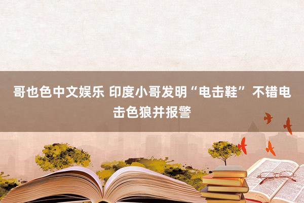 哥也色中文娱乐 印度小哥发明“电击鞋” 不错电击色狼并报警