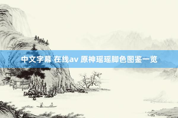 中文字幕 在线av 原神瑶瑶脚色图鉴一览