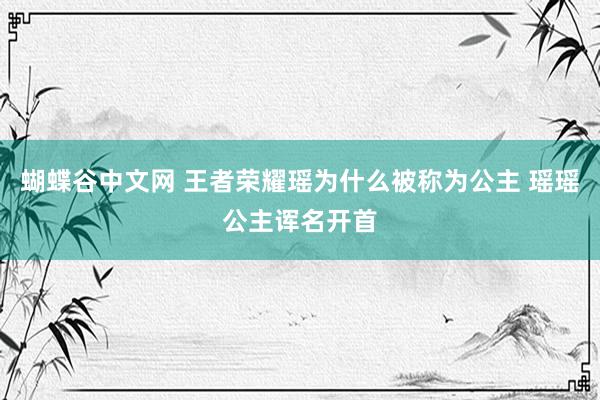 蝴蝶谷中文网 王者荣耀瑶为什么被称为公主 瑶瑶公主诨名开首