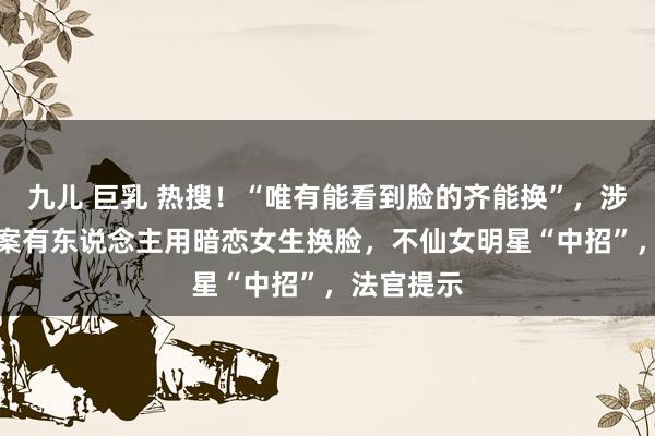 九儿 巨乳 热搜！“唯有能看到脸的齐能换”，涉黄AI换脸案有东说念主用暗恋女生换脸，不仙女明星“中招”，法官提示