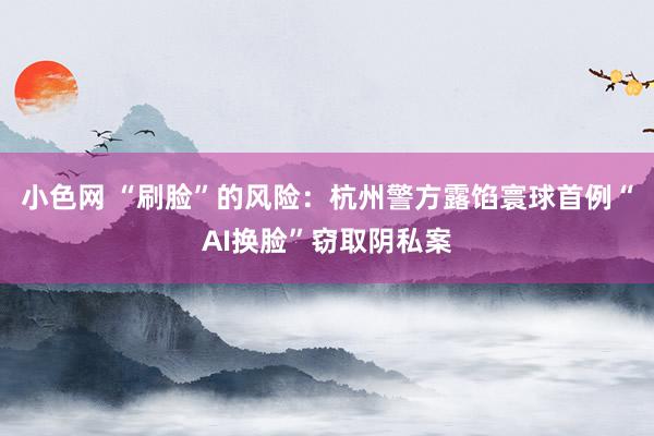 小色网 “刷脸”的风险：杭州警方露馅寰球首例“AI换脸”窃取阴私案