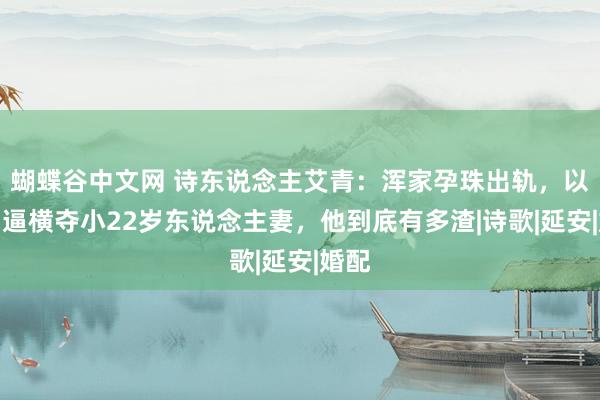 蝴蝶谷中文网 诗东说念主艾青：浑家孕珠出轨，以死相逼横夺小22岁东说念主妻，他到底有多渣|诗歌|延安|婚配