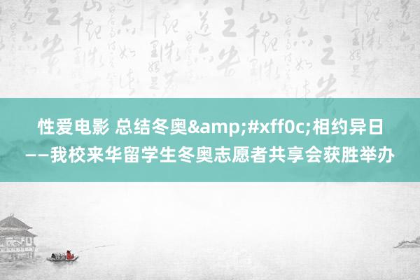 性爱电影 总结冬奥&#xff0c;相约异日——我校来华留学生冬奥志愿者共享会获胜举办