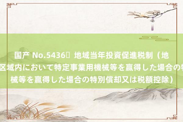 国产 No.5436 地域当年投資促進税制（地域経済牽引事業の促進区域内において特定事業用機械等を赢得した場合の特別償却又は税額控除）