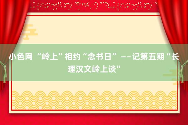 小色网 “岭上”相约“念书日” ——记第五期“长理汉文岭上谈”