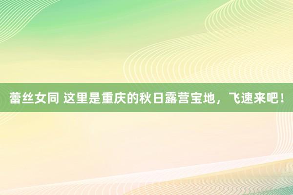 蕾丝女同 这里是重庆的秋日露营宝地，飞速来吧！