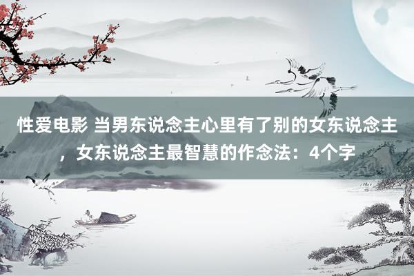性爱电影 当男东说念主心里有了别的女东说念主，女东说念主最智慧的作念法：4个字