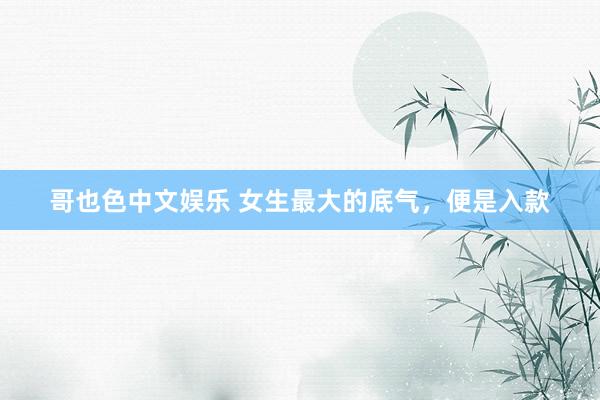 哥也色中文娱乐 女生最大的底气，便是入款
